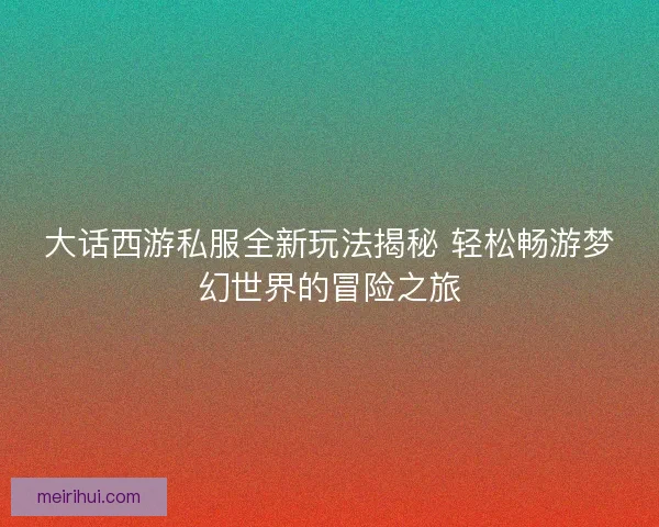 大话西游私服全新玩法揭秘 轻松畅游梦幻世界的冒险之旅