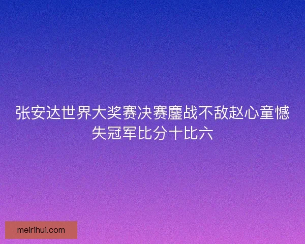 张安达世界大奖赛决赛鏖战不敌赵心童憾失冠军比分十比六
