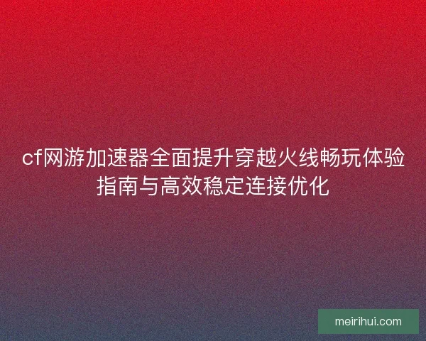 cf网游加速器全面提升穿越火线畅玩体验指南与高效稳定连接优化
