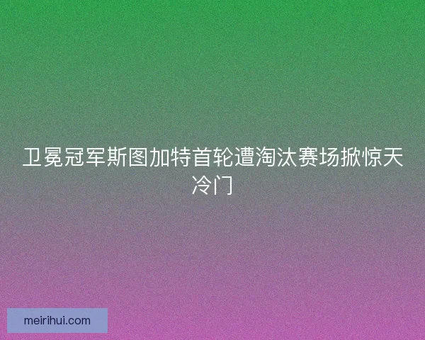 卫冕冠军斯图加特首轮遭淘汰赛场掀惊天冷门