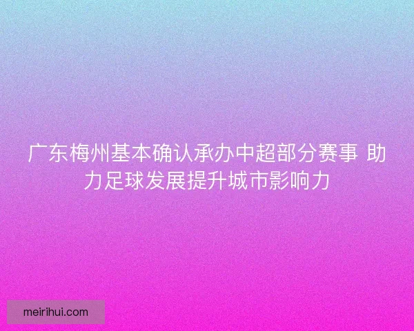 广东梅州基本确认承办中超部分赛事 助力足球发展提升城市影响力