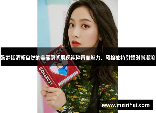 黎梦恬清新自然的美丽瞬间展现纯粹青春魅力，风格独特引领时尚潮流