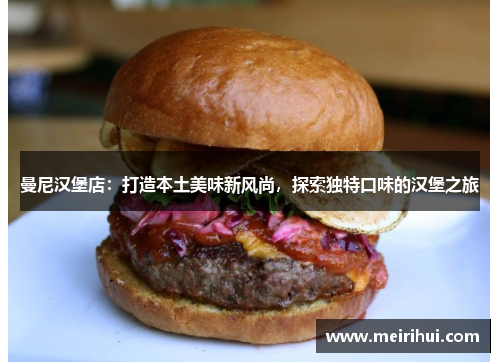 曼尼汉堡店：打造本土美味新风尚，探索独特口味的汉堡之旅